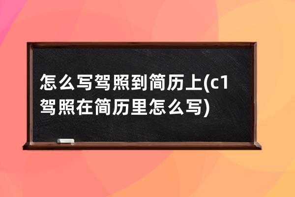 怎么写驾照到简历上(c1驾照在简历里怎么写)