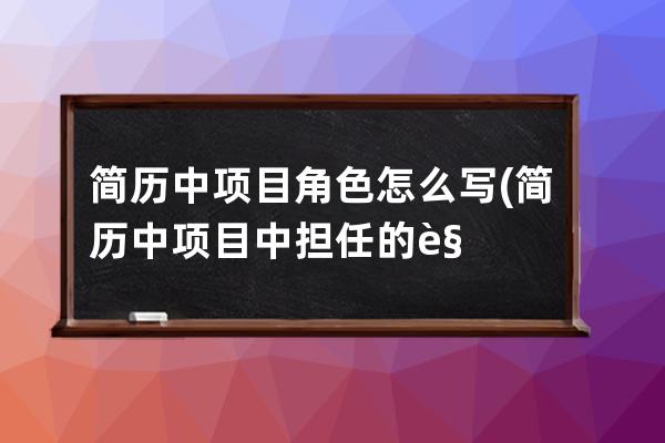 简历中项目角色怎么写(简历中项目中担任的角色怎么写)